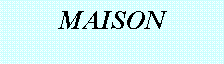 Zone de Texte: MAISON